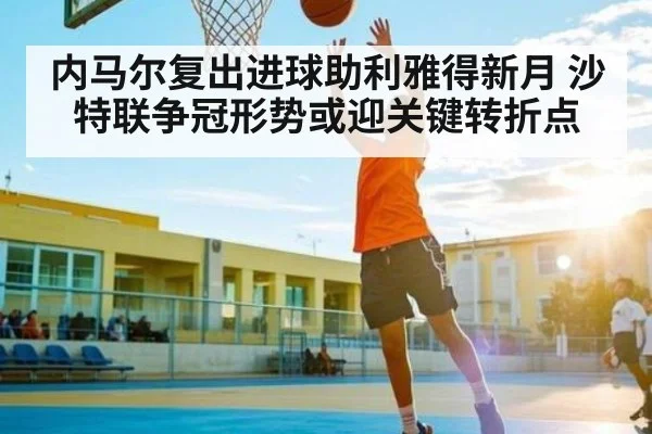 内马尔复出进球助利雅得新月 沙特联争冠形势或迎关键转折点
