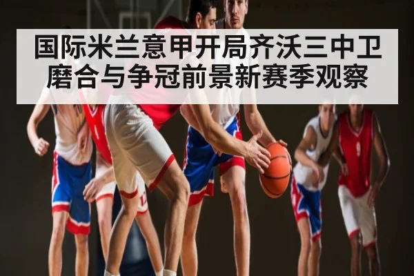 国际米兰意甲开局齐沃三中卫磨合与争冠前景新赛季观察 | kaiyun