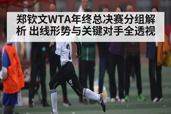 郑钦文WTA年终总决赛分组解析 出线形势与关键对手全透视 | kaiyun