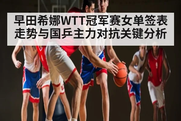 早田希娜WTT冠军赛女单签表走势与国乒主力对抗关键分析 | kaiyun